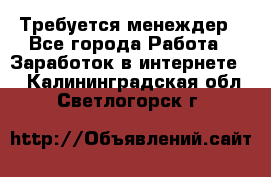 Требуется менеждер - Все города Работа » Заработок в интернете   . Калининградская обл.,Светлогорск г.